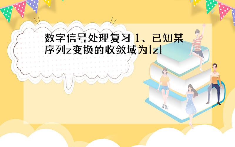 数字信号处理复习 1、已知某序列z变换的收敛域为|z|