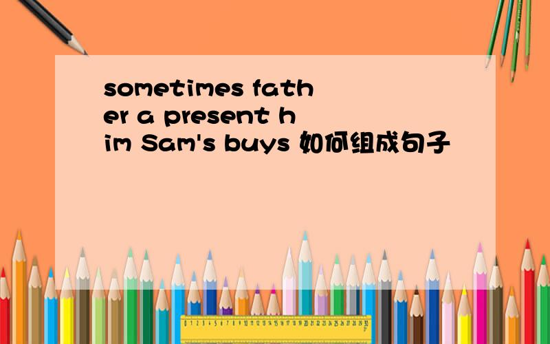 sometimes father a present him Sam's buys 如何组成句子