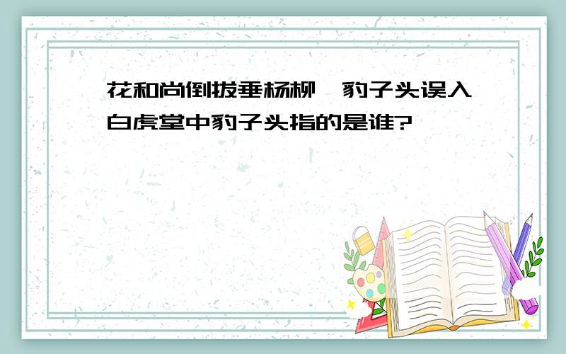 花和尚倒拔垂杨柳,豹子头误入白虎堂中豹子头指的是谁?