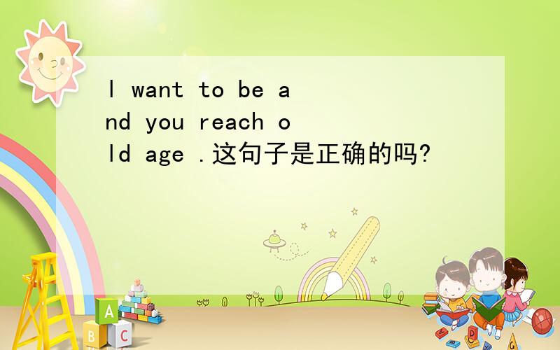 l want to be and you reach old age .这句子是正确的吗?