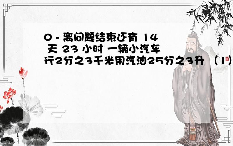 0 - 离问题结束还有 14 天 23 小时 一辆小汽车行2分之3千米用汽油25分之3升 （1）行1