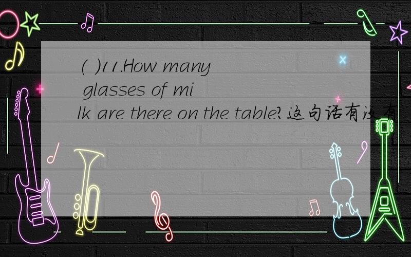 ( )11.How many glasses of milk are there on the table?这句话有没有