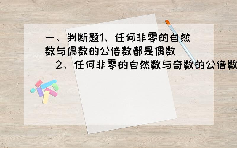 一、判断题1、任何非零的自然数与偶数的公倍数都是偶数（ ）2、任何非零的自然数与奇数的公倍数都是奇数（ ）为什么？请说明