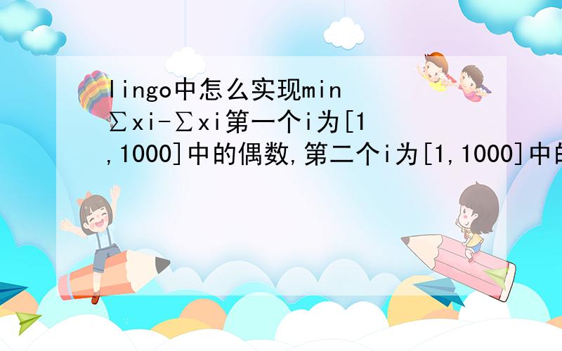 lingo中怎么实现min ∑xi-∑xi第一个i为[1,1000]中的偶数,第二个i为[1,1000]中的奇数