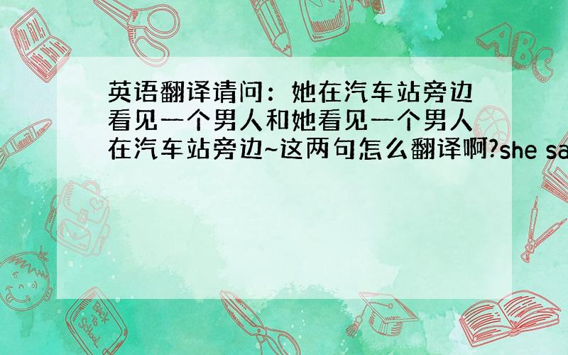 英语翻译请问：她在汽车站旁边看见一个男人和她看见一个男人在汽车站旁边~这两句怎么翻译啊?she saw a man ne