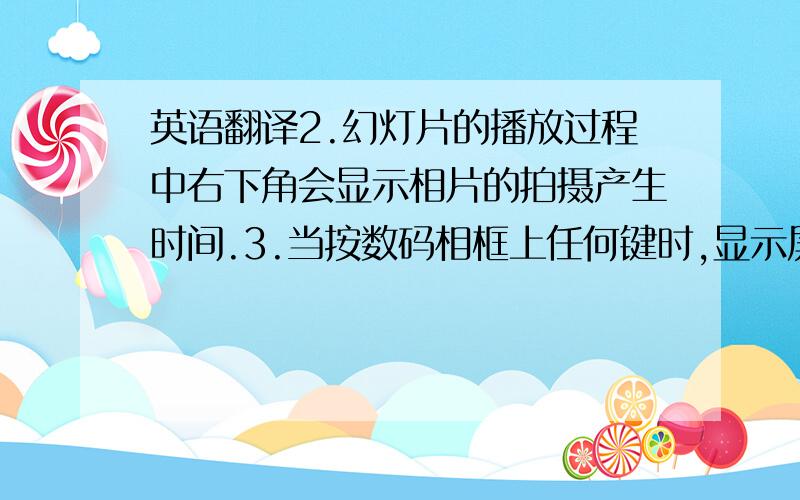 英语翻译2.幻灯片的播放过程中右下角会显示相片的拍摄产生时间.3.当按数码相框上任何键时,显示屏上方会下滑功能选单,并停