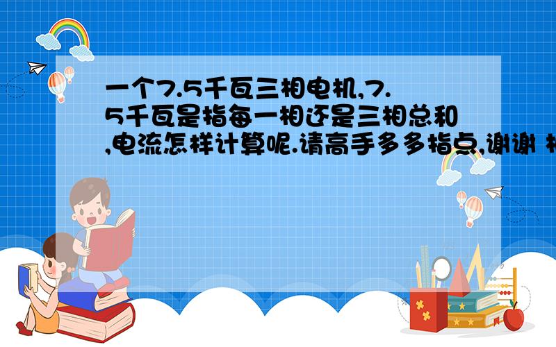 一个7.5千瓦三相电机,7.5千瓦是指每一相还是三相总和,电流怎样计算呢.请高手多多指点,谢谢 相