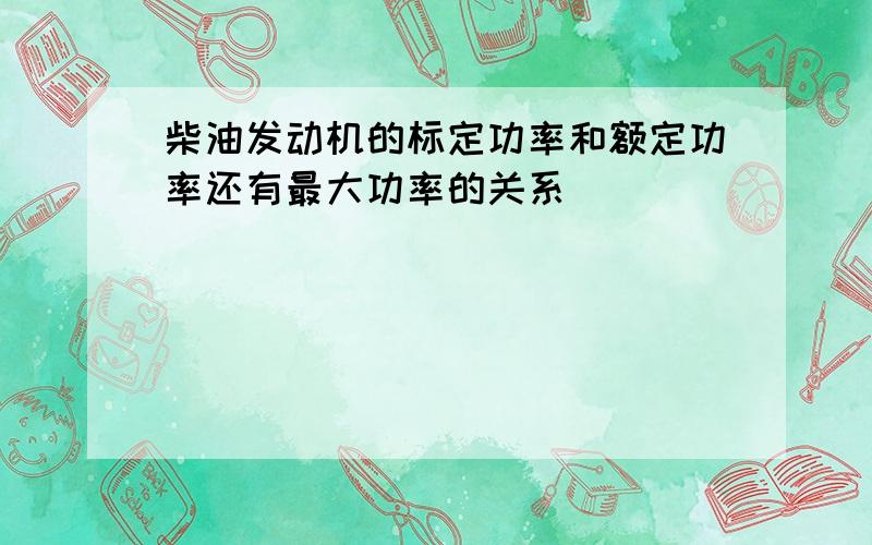 柴油发动机的标定功率和额定功率还有最大功率的关系