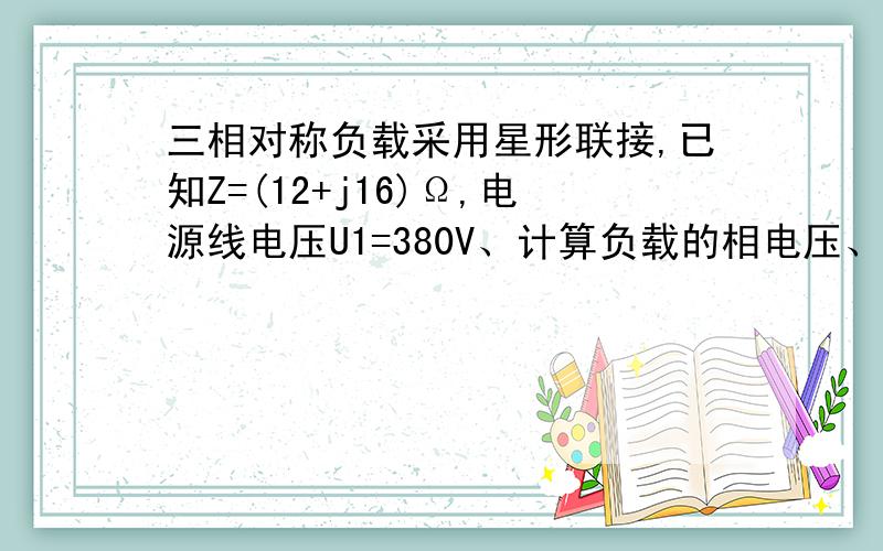 三相对称负载采用星形联接,已知Z=(12+j16)Ω,电源线电压U1=380V、计算负载的相电压、相电流及线电流的数值.