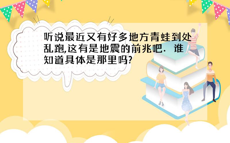 听说最近又有好多地方青蛙到处乱跑,这有是地震的前兆吧．谁知道具体是那里吗?