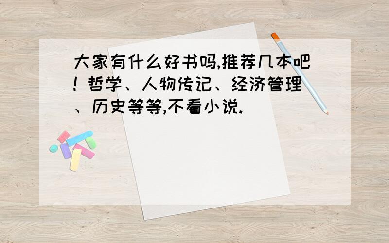 大家有什么好书吗,推荐几本吧! 哲学、人物传记、经济管理、历史等等,不看小说.