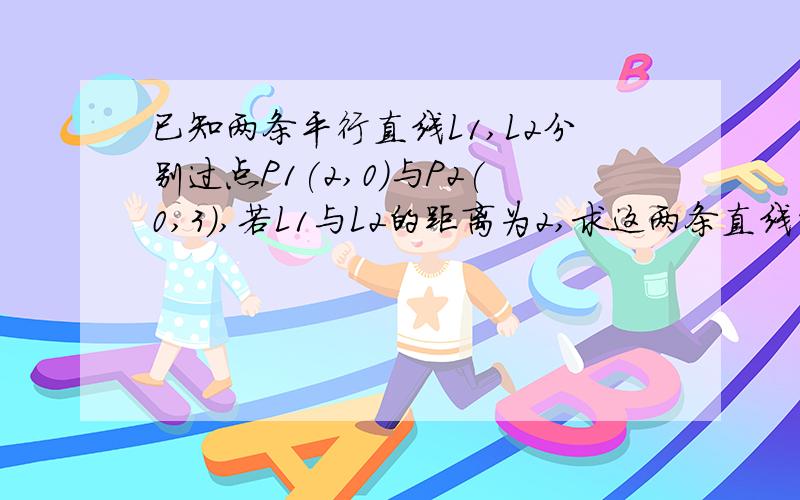 已知两条平行直线L1,L2分别过点P1(2,0)与P2(0,3),若L1与L2的距离为2,求这两条直线的方程