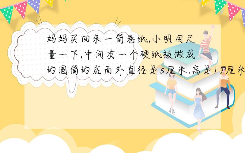 妈妈买回来一筒卷纸,小明用尺量一下,中间有一个硬纸板做成的圆筒的底面外直径是5厘米,高是12厘米,