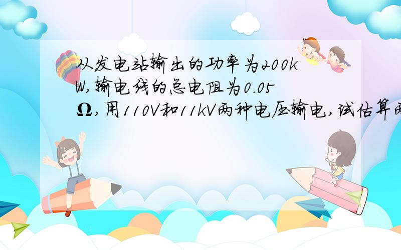 从发电站输出的功率为200kW,输电线的总电阻为0.05Ω,用110V和11kV两种电压输电,试估算两种情况……