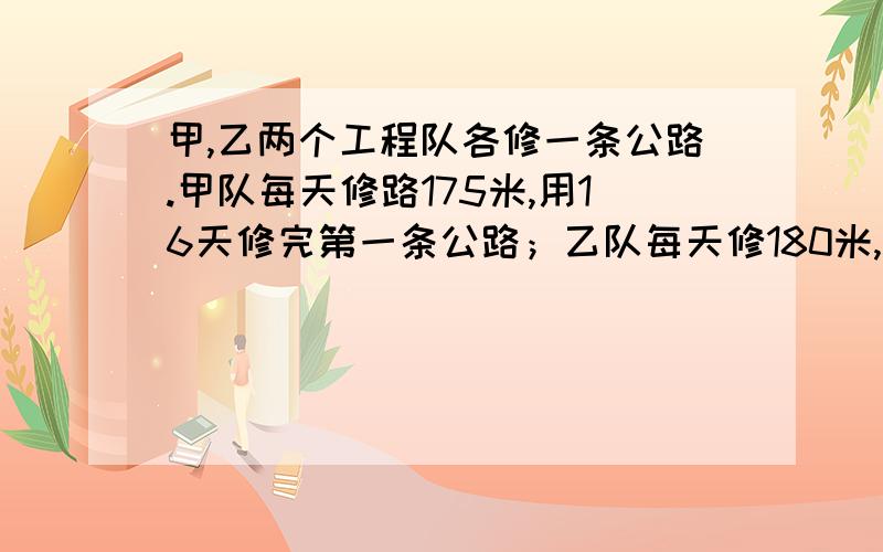 甲,乙两个工程队各修一条公路.甲队每天修路175米,用16天修完第一条公路；乙队每天修180米,用15天修完