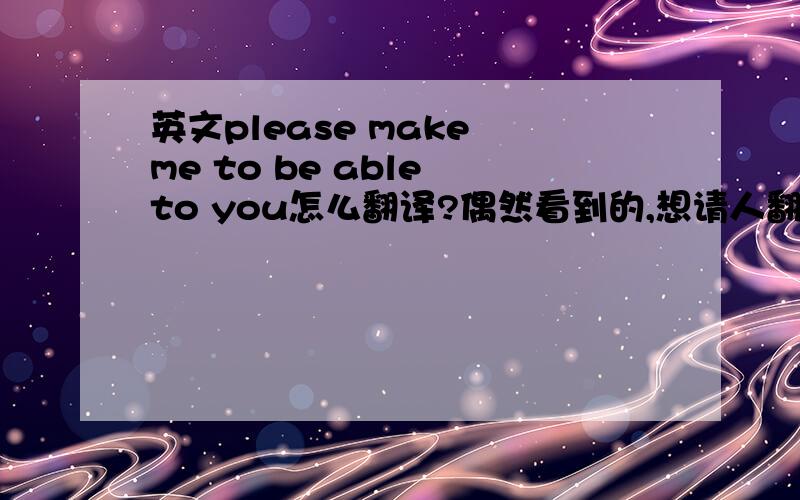 英文please make me to be able to you怎么翻译?偶然看到的,想请人翻译下,百度的就不要来打