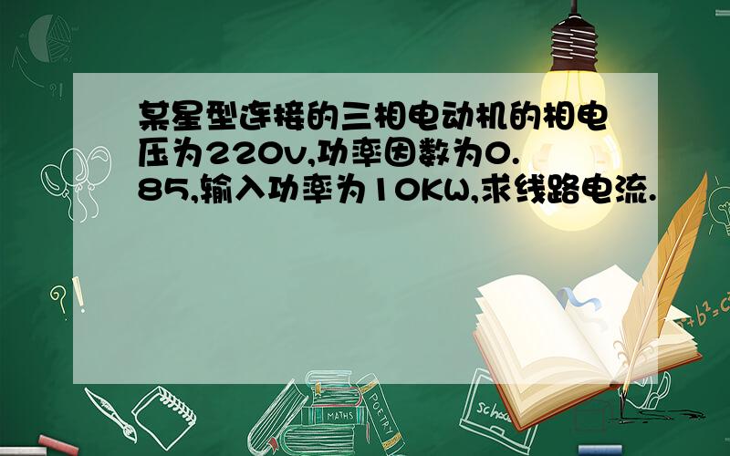 某星型连接的三相电动机的相电压为220v,功率因数为0.85,输入功率为10KW,求线路电流.