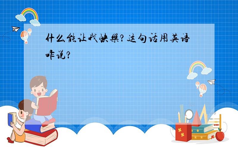 什么能让我快乐?这句话用英语咋说?