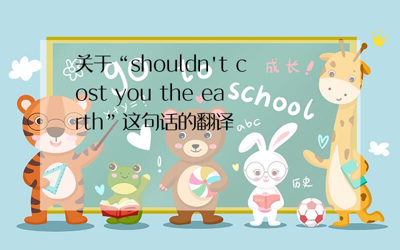 关于“shouldn't cost you the earth”这句话的翻译