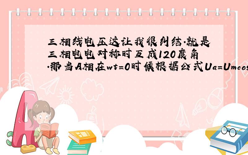 三相线电压这让我很纠结.就是三相电电对称时互成120度角.那当A相在wt=0时候根据公式Ua=Umcos(wt),Ub=