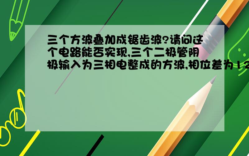 三个方波叠加成锯齿波?请问这个电路能否实现,三个二极管阴极输入为三相电整成的方波,相位差为120度