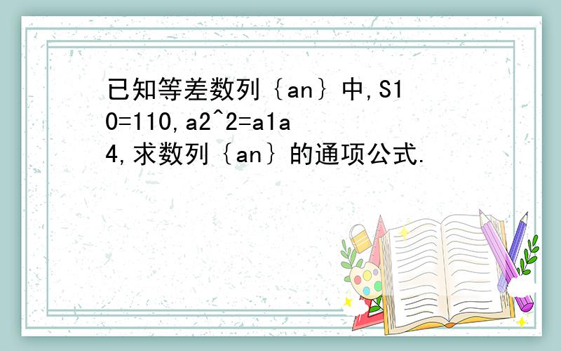 已知等差数列｛an｝中,S10=110,a2^2=a1a4,求数列｛an｝的通项公式.