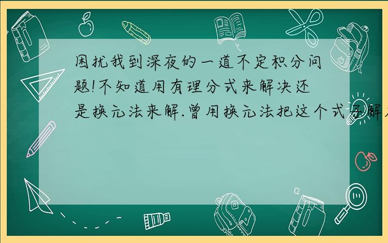 困扰我到深夜的一道不定积分问题!不知道用有理分式来解决还是换元法来解.曾用换元法把这个式子解成二分之一积分号根号下tan