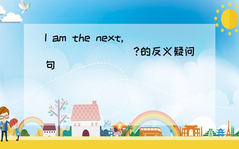 I am the next,________?的反义疑问句