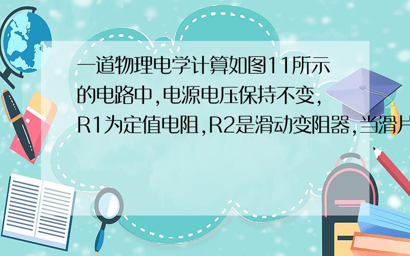 一道物理电学计算如图11所示的电路中,电源电压保持不变,R1为定值电阻,R2是滑动变阻器,当滑片P从一端移动到另一端时,