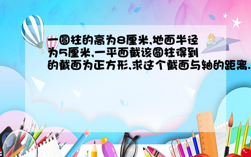 一圆柱的高为8厘米,地面半径为5厘米,一平面截该圆柱得到的截面为正方形,求这个截面与轴的距离.