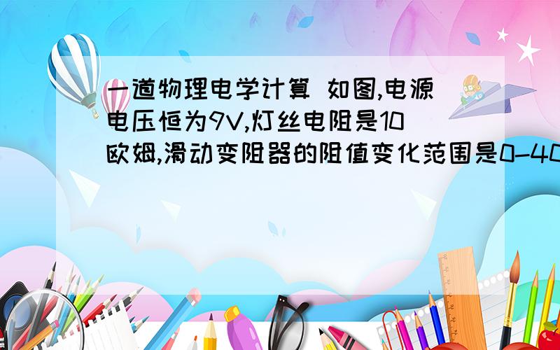 一道物理电学计算 如图,电源电压恒为9V,灯丝电阻是10欧姆,滑动变阻器的阻值变化范围是0-40欧姆,求（1）电流表和电