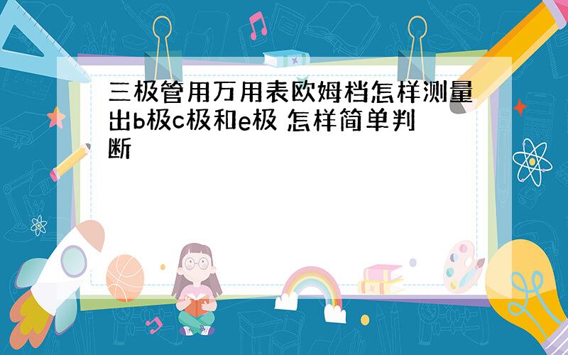 三极管用万用表欧姆档怎样测量出b极c极和e极 怎样简单判断