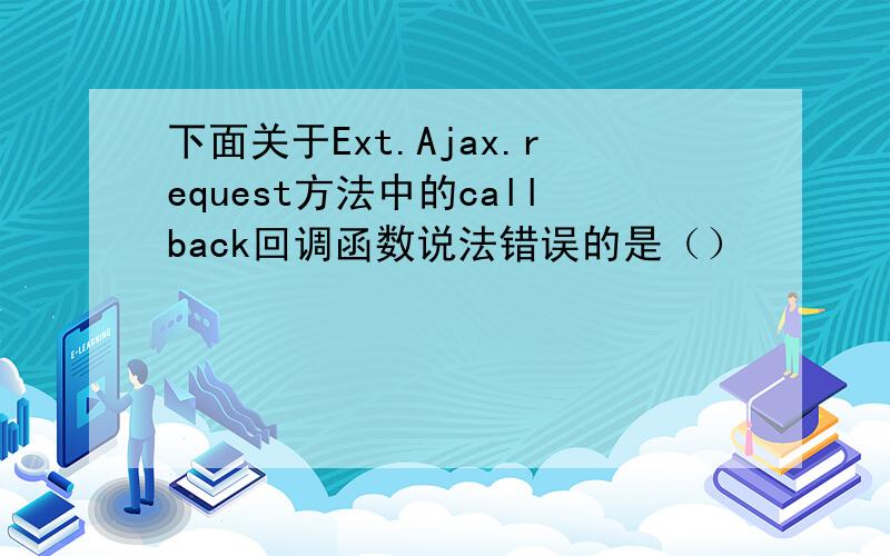 下面关于Ext.Ajax.request方法中的callback回调函数说法错误的是（）