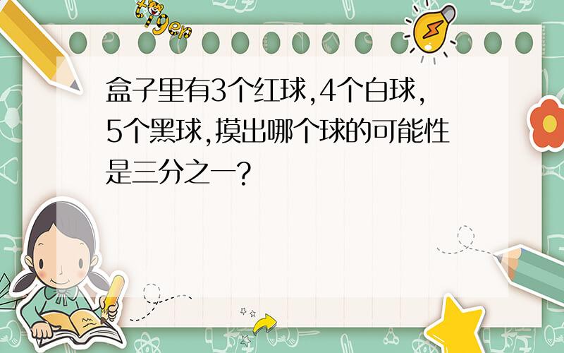 盒子里有3个红球,4个白球,5个黑球,摸出哪个球的可能性是三分之一?