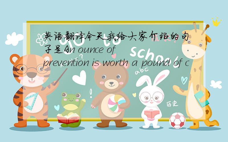 英语翻译今天我给大家介绍的句子是An ounce of prevention is worth a pound of c