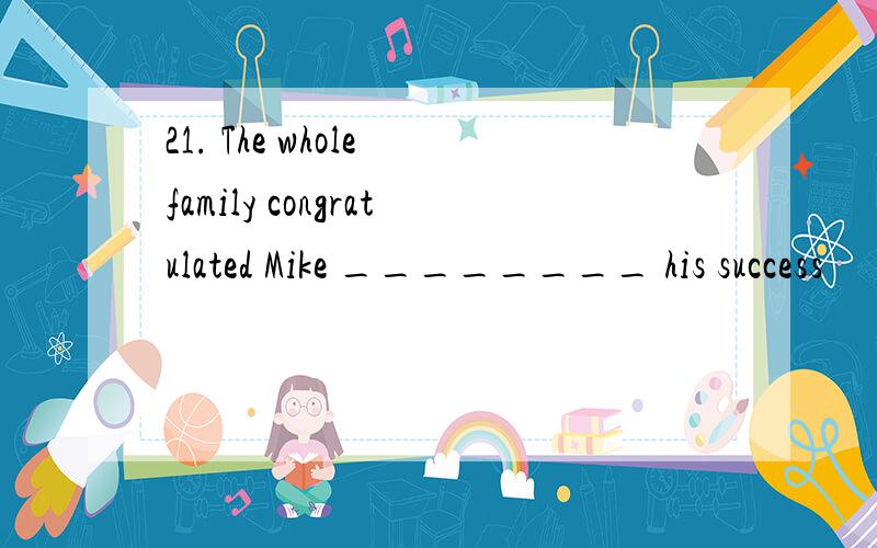 21. The whole family congratulated Mike ________ his success