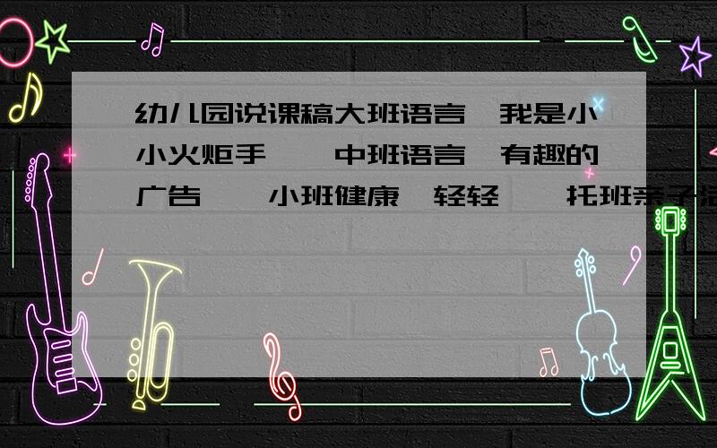 幼儿园说课稿大班语言《我是小小火炬手》、中班语言《有趣的广告》、小班健康《轻轻》、托班亲子活动《生日联欢会》 任选一篇,