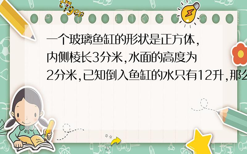 一个玻璃鱼缸的形状是正方体,内侧棱长3分米,水面的高度为2分米,已知倒入鱼缸的水只有12升,那么这两条鱼的体积是多少?