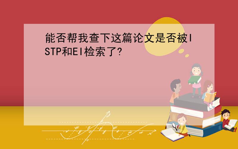 能否帮我查下这篇论文是否被ISTP和EI检索了?