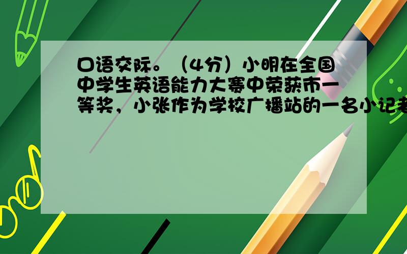 口语交际。（4分）小明在全国中学生英语能力大赛中荣获市一等奖，小张作为学校广播站的一名小记者去采访他的父亲：“您是否具有