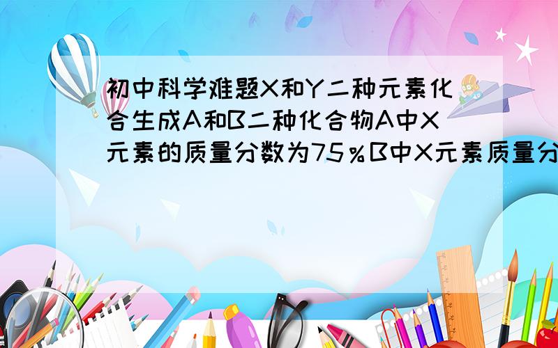 初中科学难题X和Y二种元素化合生成A和B二种化合物A中X元素的质量分数为75％B中X元素质量分数为80％已知A的化学式是