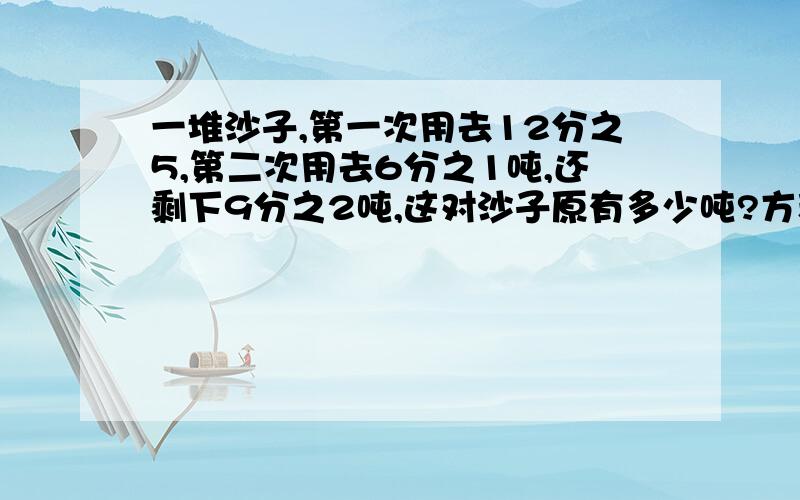 一堆沙子,第一次用去12分之5,第二次用去6分之1吨,还剩下9分之2吨,这对沙子原有多少吨?方程解