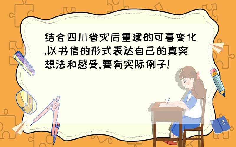 结合四川省灾后重建的可喜变化,以书信的形式表达自己的真实想法和感受.要有实际例子!