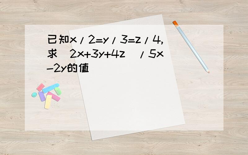 已知x/2=y/3=z/4,求(2x+3y+4z)/5x-2y的值