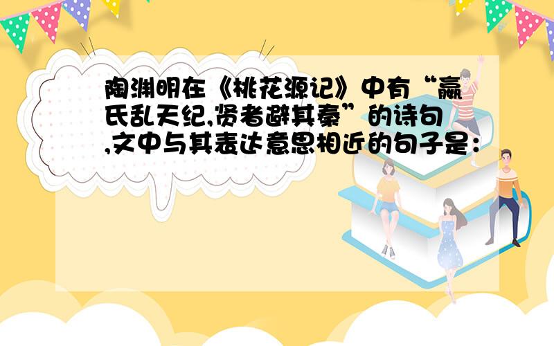 陶渊明在《桃花源记》中有“嬴氏乱天纪,贤者避其秦”的诗句,文中与其表达意思相近的句子是：