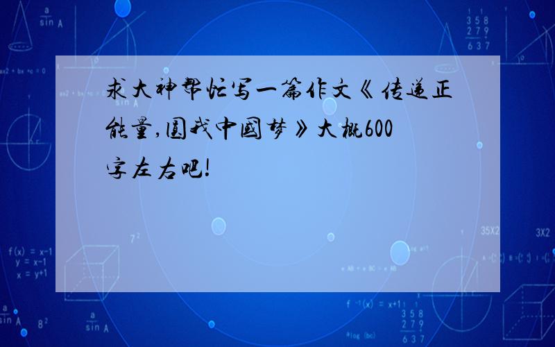 求大神帮忙写一篇作文《传递正能量,圆我中国梦》大概600字左右吧!