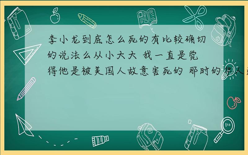 李小龙到底怎么死的有比较确切的说法么从小大大 我一直是觉得他是被美国人故意害死的 那时的华人还是没地位的我看吴大维版的李