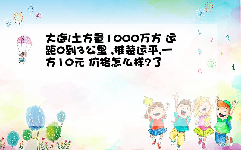 大连!土方量1000万方 运距0到3公里 ,推装运平,一方10元 价格怎么样?了