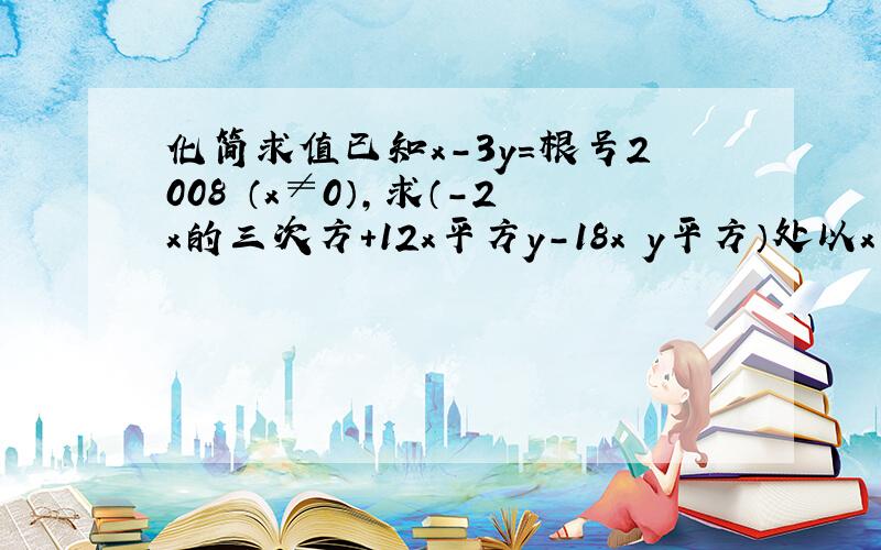 化简求值已知x-3y=根号2008 （x≠0）,求（-2x的三次方+12x平方y-18x y平方）处以x的值.