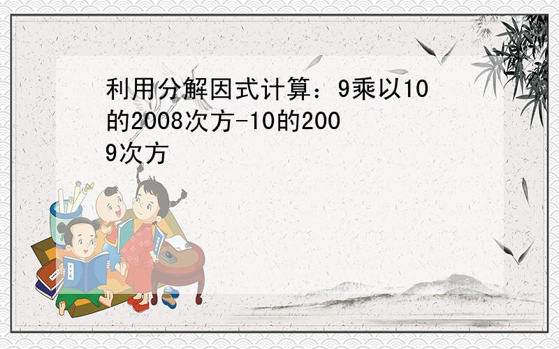 利用分解因式计算：9乘以10的2008次方-10的2009次方